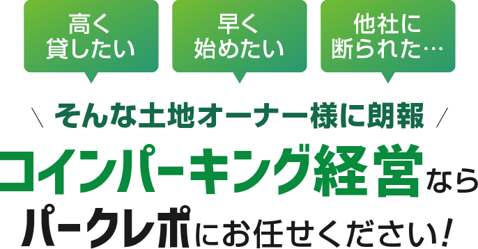 高く貸したい 早く始めたい 他社に断られた… そんな土地オーナー様に朗報 コインパーキング経営なら パークレポにお任せください!